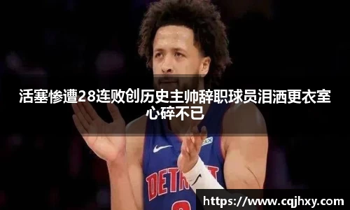活塞惨遭28连败创历史主帅辞职球员泪洒更衣室心碎不已