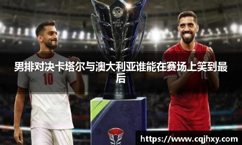 男排对决卡塔尔与澳大利亚谁能在赛场上笑到最后