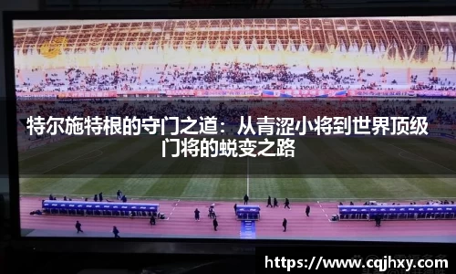 特尔施特根的守门之道：从青涩小将到世界顶级门将的蜕变之路