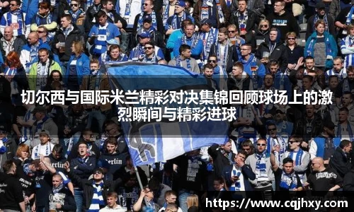 切尔西与国际米兰精彩对决集锦回顾球场上的激烈瞬间与精彩进球